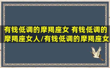 有钱低调的摩羯座女 有钱低调的摩羯座女人/有钱低调的摩羯座女 有钱低调的摩羯座女人-我的网站